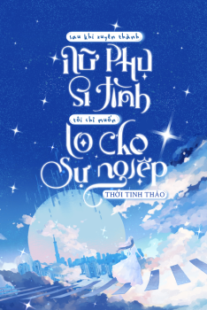 SAU KHI XUYÊN THÀNH NỮ PHỤ SI TÌNH, TÔI CHỈ MUỐN LO CHO SỰ NGHIỆP